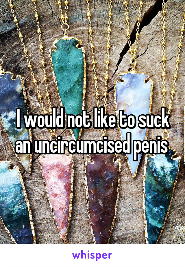 I would not like to suck an uncircumcised penis 