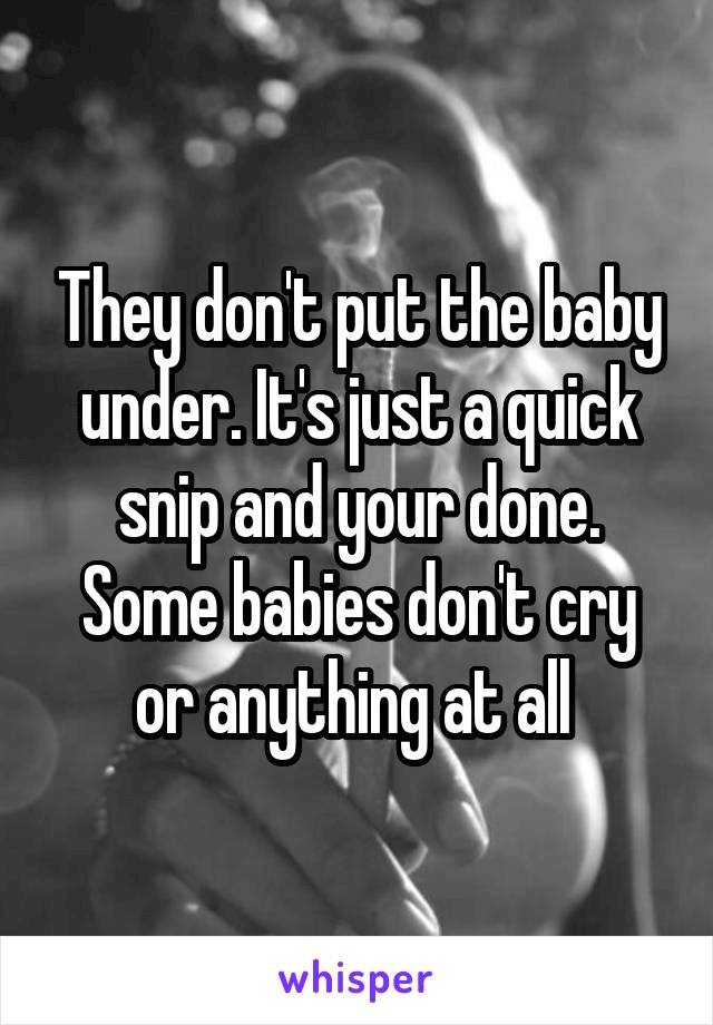 They don't put the baby under. It's just a quick snip and your done. Some babies don't cry or anything at all 