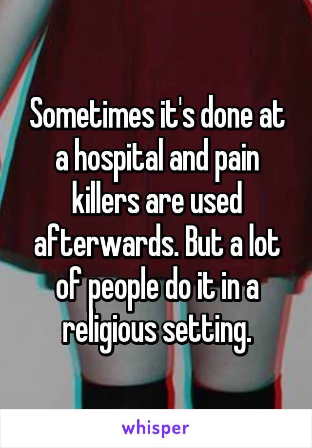 Sometimes it's done at a hospital and pain killers are used afterwards. But a lot of people do it in a religious setting.