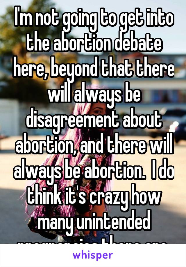 I'm not going to get into the abortion debate here, beyond that there will always be disagreement about abortion, and there will always be abortion.  I do think it's crazy how many unintended pregnancies there are.