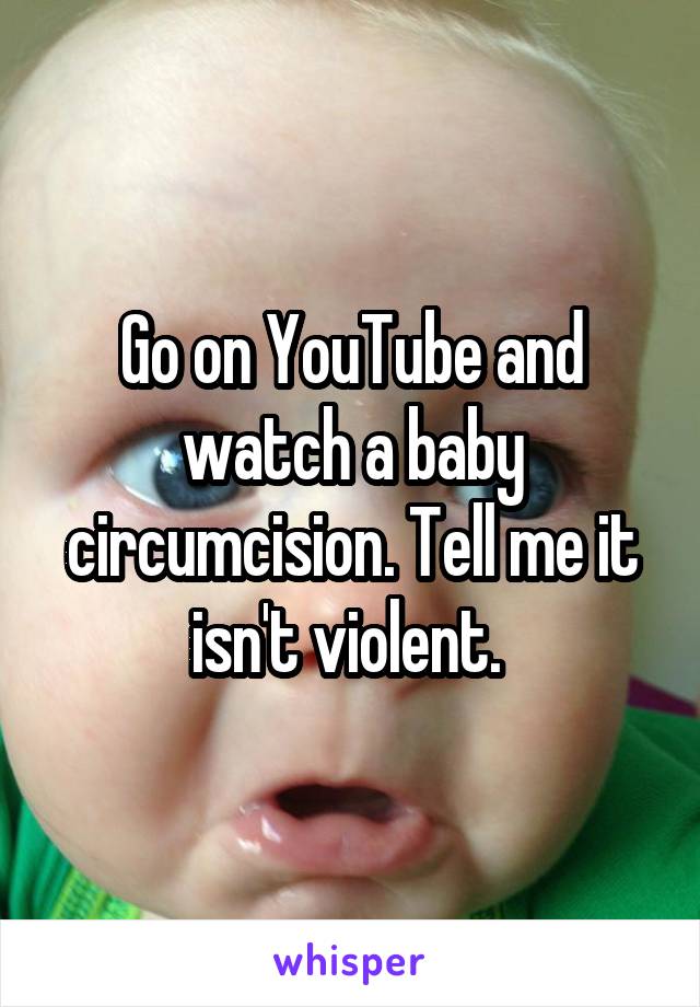 Go on YouTube and watch a baby circumcision. Tell me it isn't violent. 