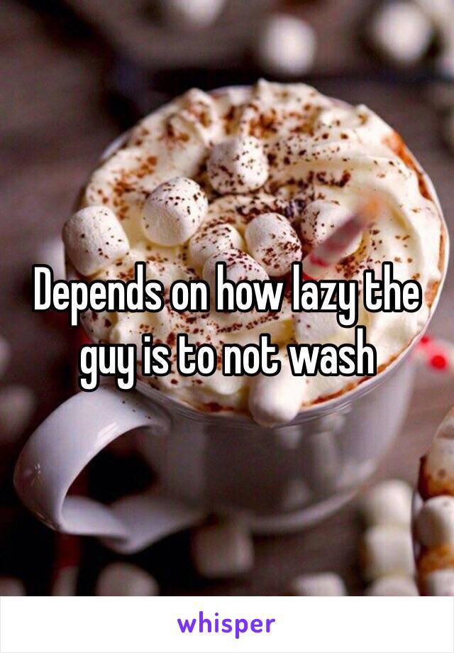 Depends on how lazy the guy is to not wash