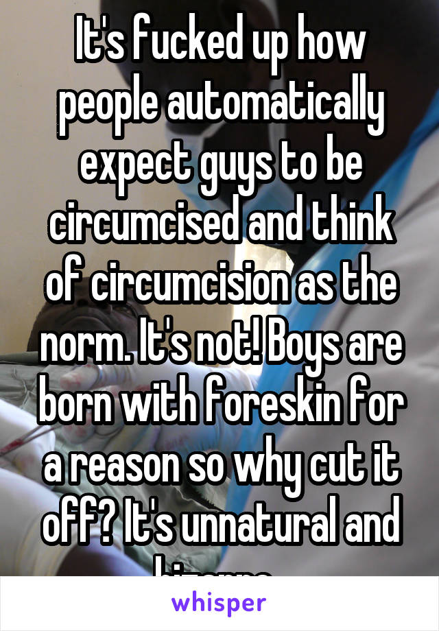 It's fucked up how people automatically expect guys to be circumcised and think of circumcision as the norm. It's not! Boys are born with foreskin for a reason so why cut it off? It's unnatural and bizarre. 