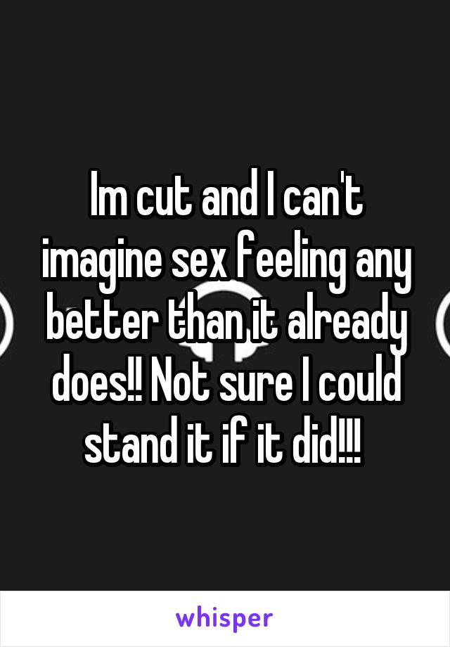 Im cut and I can't imagine sex feeling any better than it already does!! Not sure I could stand it if it did!!! 