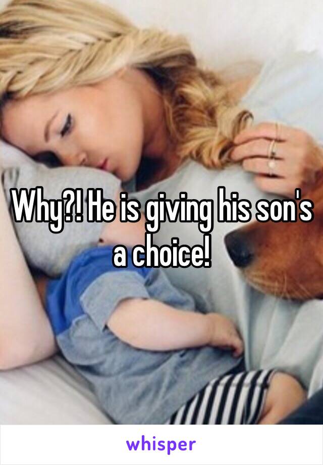 Why?! He is giving his son's a choice! 