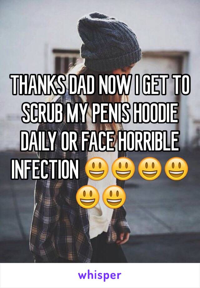 THANKS DAD NOW I GET TO SCRUB MY PENIS HOODIE DAILY OR FACE HORRIBLE INFECTION 😃😃😃😃😃😃