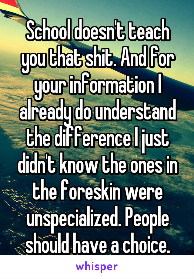 School doesn't teach you that shit. And for your information I already do understand the difference I just didn't know the ones in the foreskin were unspecialized. People should have a choice.