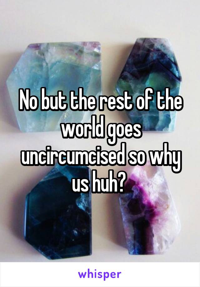 No but the rest of the world goes uncircumcised so why us huh? 