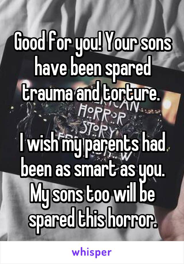 Good for you! Your sons have been spared trauma and torture. 

I wish my parents had been as smart as you. My sons too will be spared this horror.