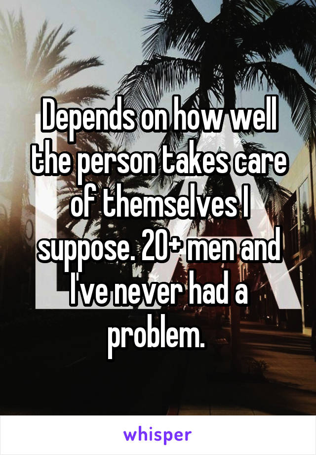 Depends on how well the person takes care of themselves I suppose. 20+ men and I've never had a problem. 