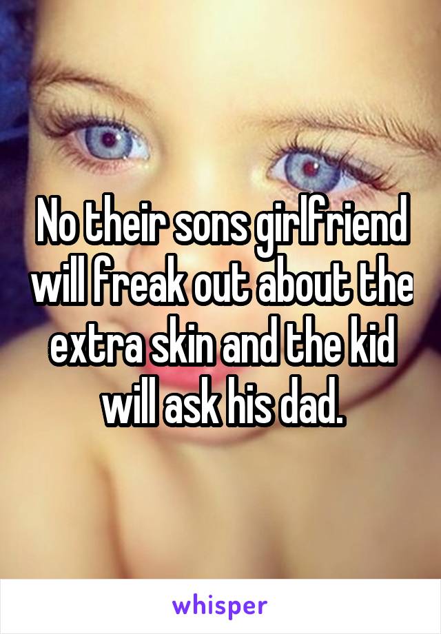 No their sons girlfriend will freak out about the extra skin and the kid will ask his dad.