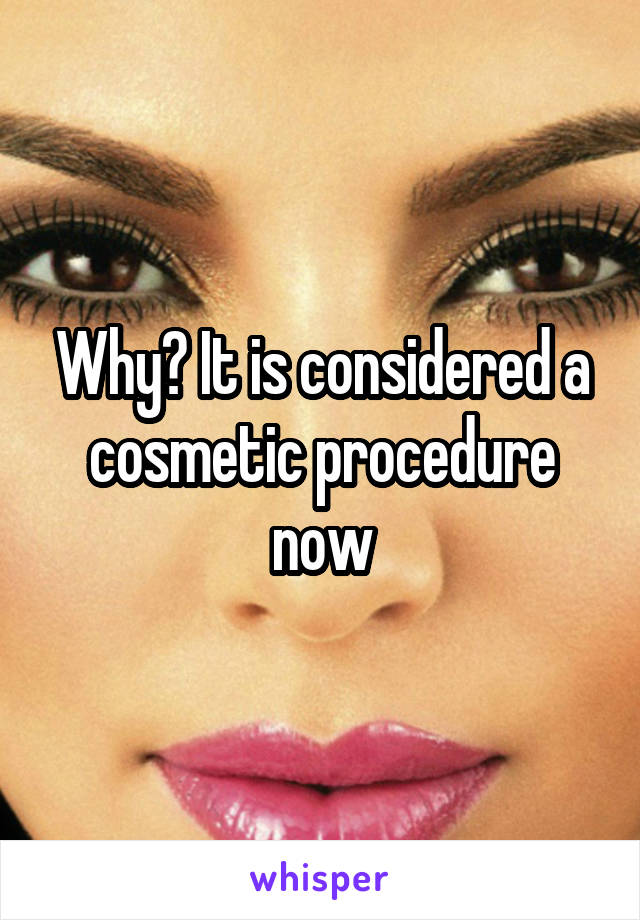 Why? It is considered a cosmetic procedure now