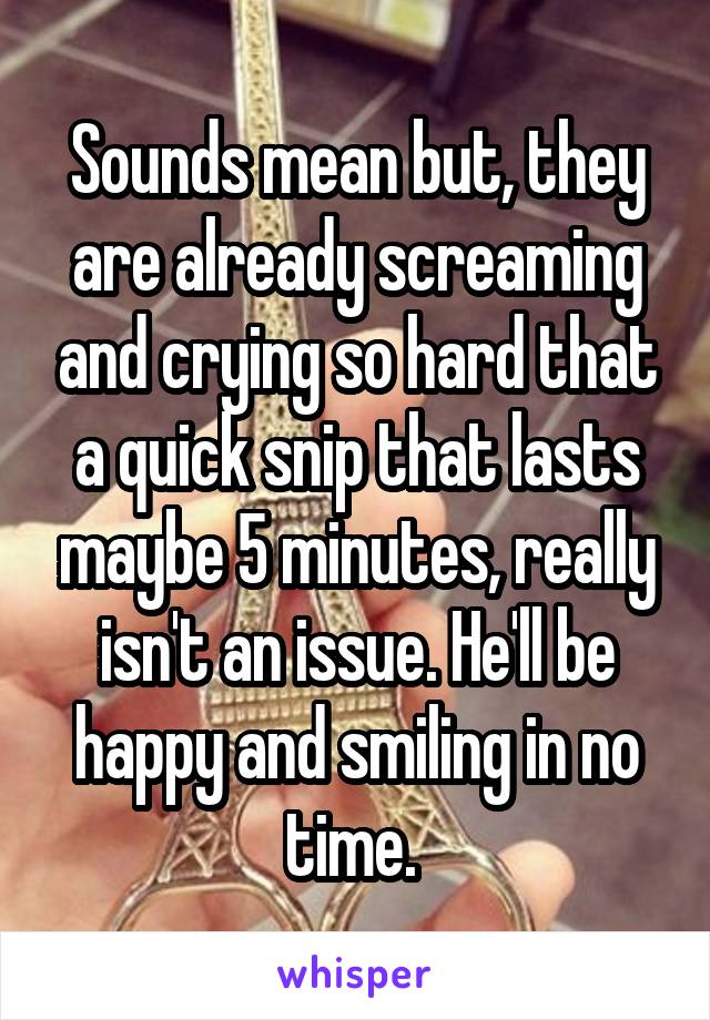 Sounds mean but, they are already screaming and crying so hard that a quick snip that lasts maybe 5 minutes, really isn't an issue. He'll be happy and smiling in no time. 