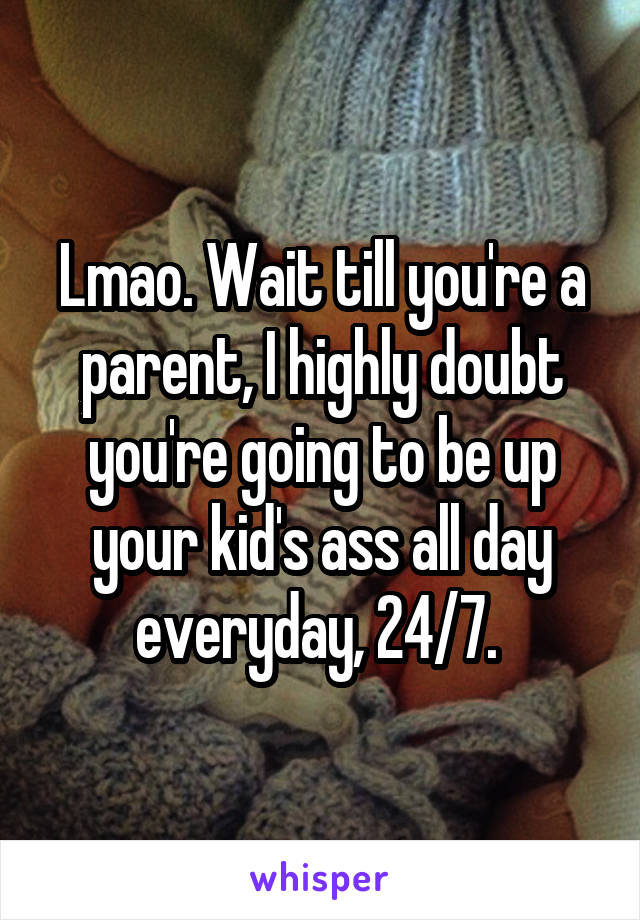 Lmao. Wait till you're a parent, I highly doubt you're going to be up your kid's ass all day everyday, 24/7. 