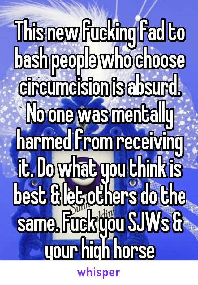 This new fucking fad to bash people who choose circumcision is absurd. No one was mentally harmed from receiving it. Do what you think is best & let others do the same. Fuck you SJWs & your high horse