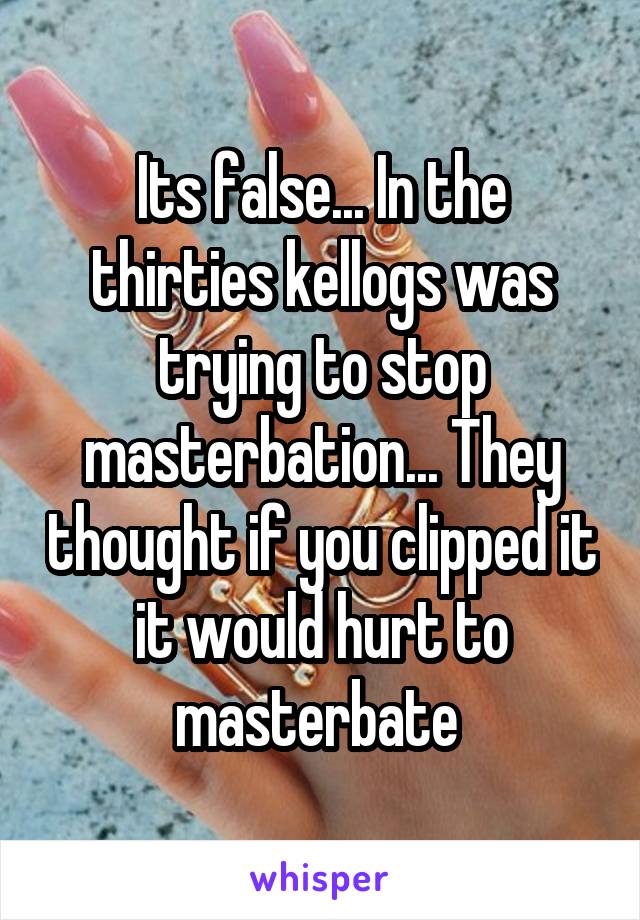 Its false... In the thirties kellogs was trying to stop masterbation... They thought if you clipped it it would hurt to masterbate 