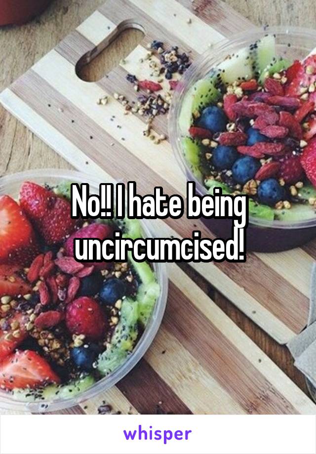 No!! I hate being uncircumcised!