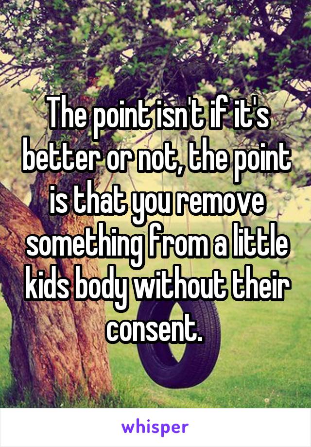 The point isn't if it's better or not, the point is that you remove something from a little kids body without their consent. 