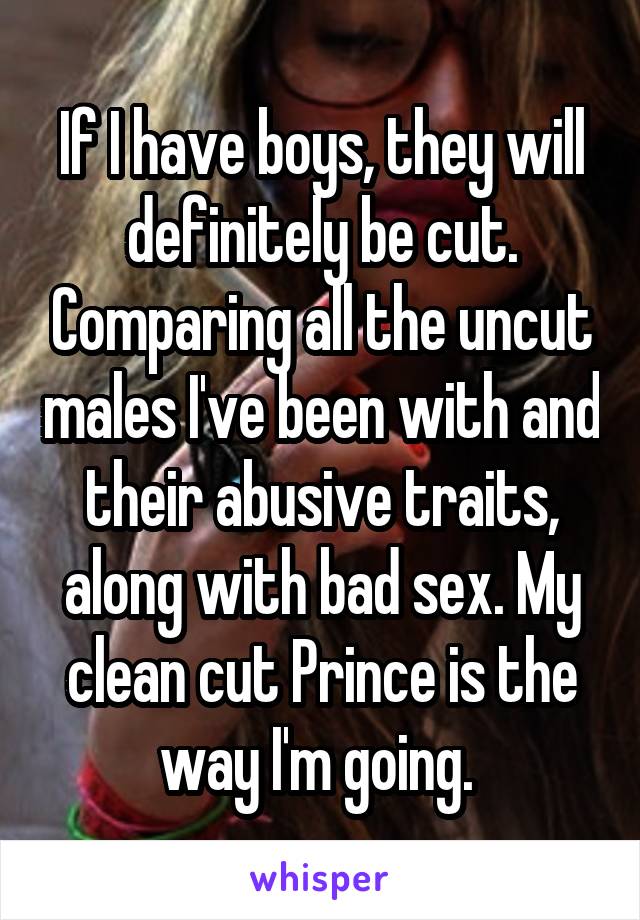 If I have boys, they will definitely be cut. Comparing all the uncut males I've been with and their abusive traits, along with bad sex. My clean cut Prince is the way I'm going. 