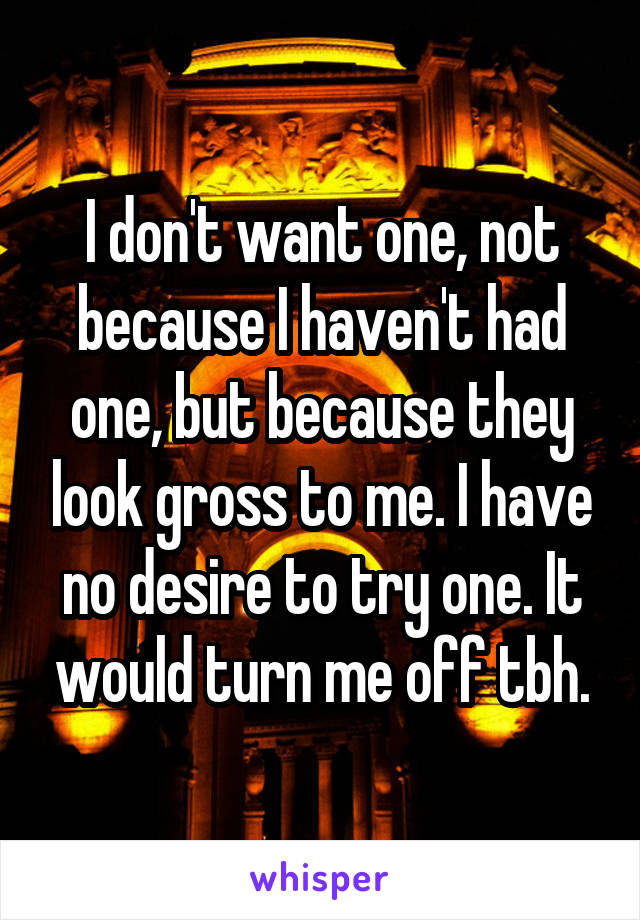 I don't want one, not because I haven't had one, but because they look gross to me. I have no desire to try one. It would turn me off tbh.