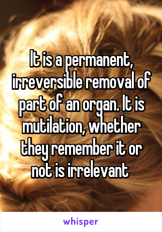 It is a permanent, irreversible removal of part of an organ. It is mutilation, whether they remember it or not is irrelevant 