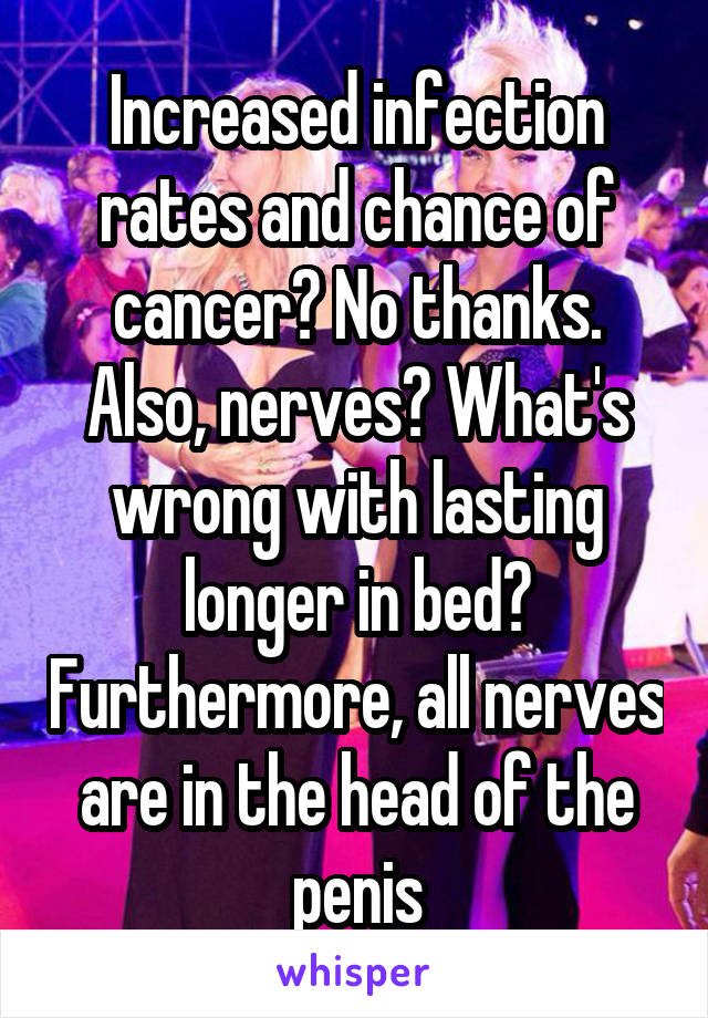 Increased infection rates and chance of cancer? No thanks. Also, nerves? What's wrong with lasting longer in bed? Furthermore, all nerves are in the head of the penis