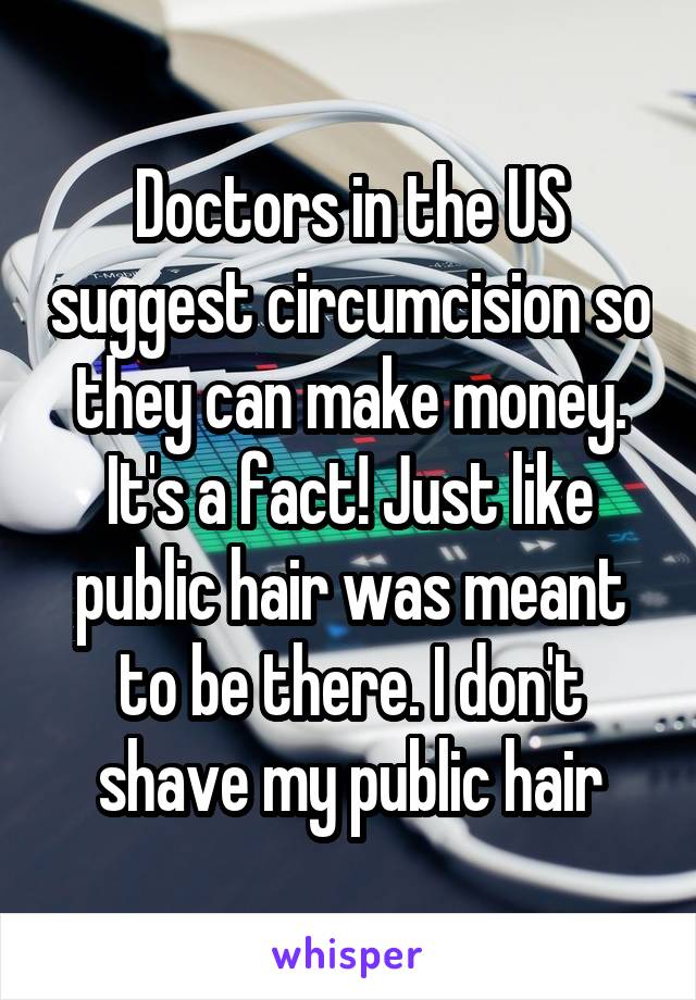 Doctors in the US suggest circumcision so they can make money. It's a fact! Just like public hair was meant to be there. I don't shave my public hair