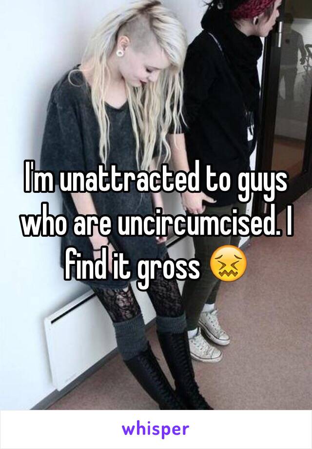 I'm unattracted to guys who are uncircumcised. I find it gross 😖