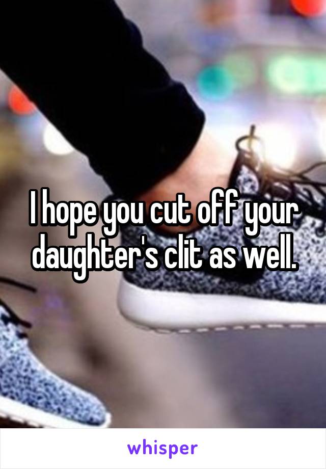 I hope you cut off your daughter's clit as well.