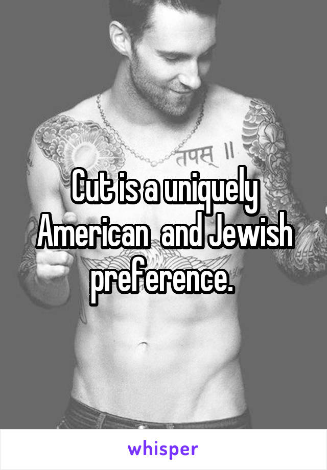 Cut is a uniquely American  and Jewish preference. 