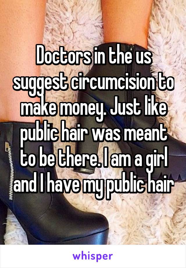 Doctors in the us suggest circumcision to make money. Just like public hair was meant to be there. I am a girl and I have my public hair 