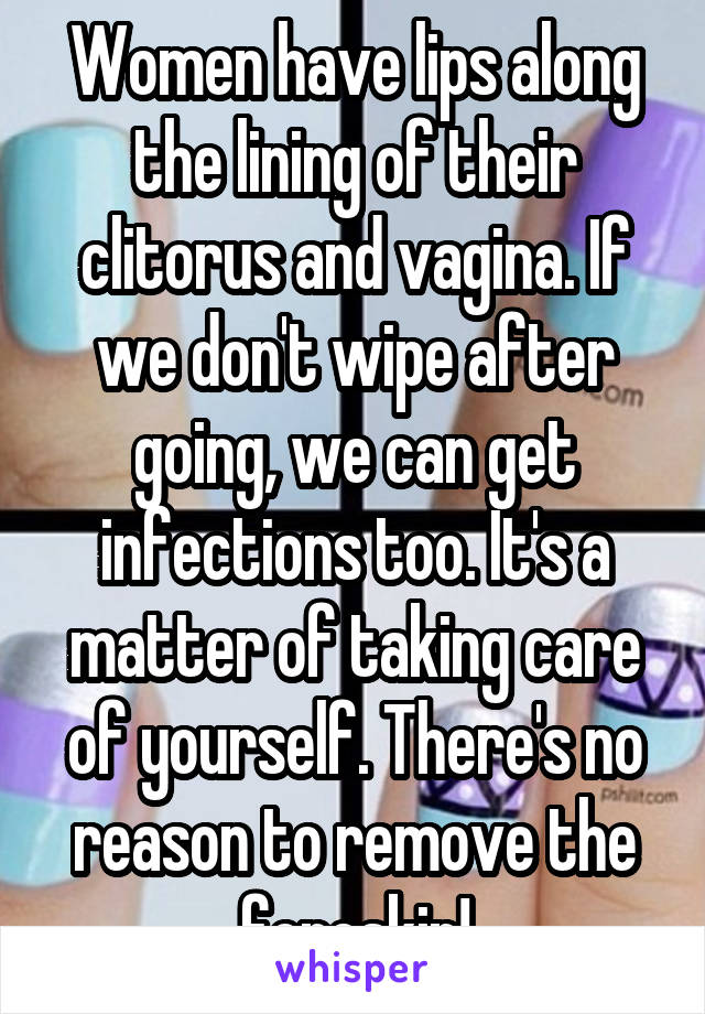 Women have lips along the lining of their clitorus and vagina. If we don't wipe after going, we can get infections too. It's a matter of taking care of yourself. There's no reason to remove the foreskin!