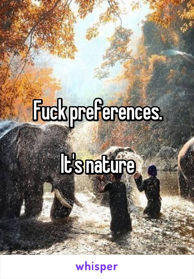 Fuck preferences.

It's nature