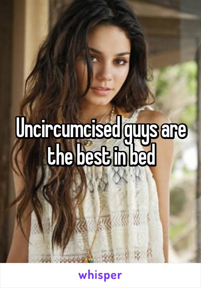 Uncircumcised guys are the best in bed