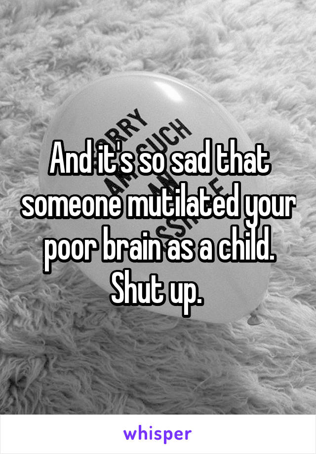 And it's so sad that someone mutilated your poor brain as a child. Shut up. 