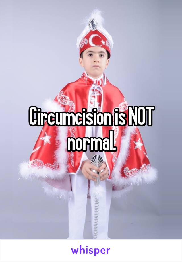 Circumcision is NOT normal.