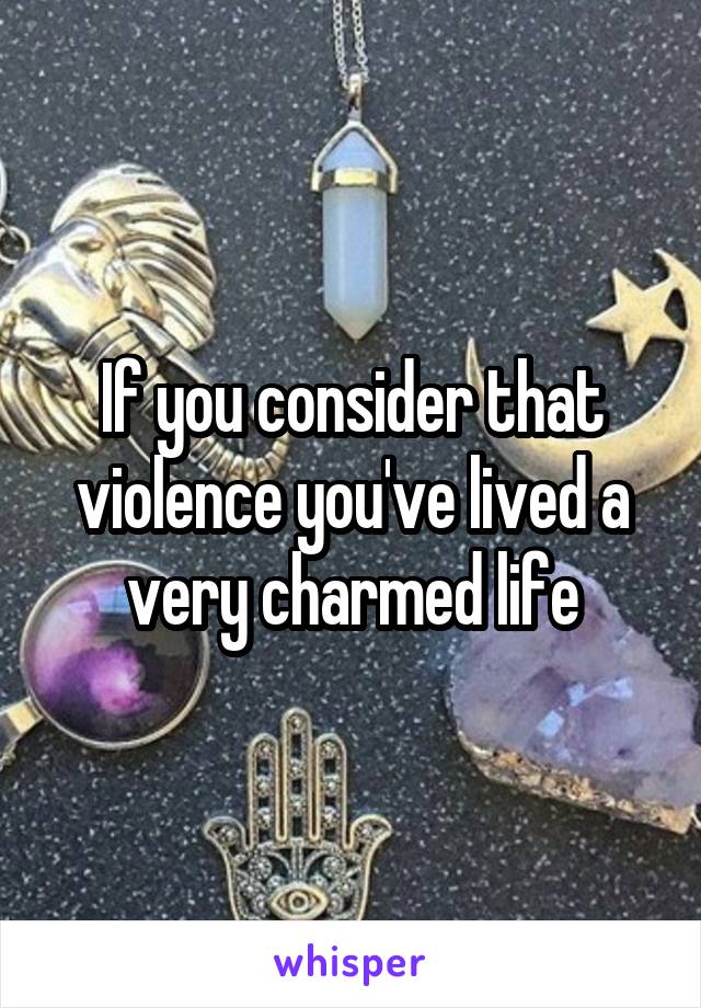 If you consider that violence you've lived a very charmed life