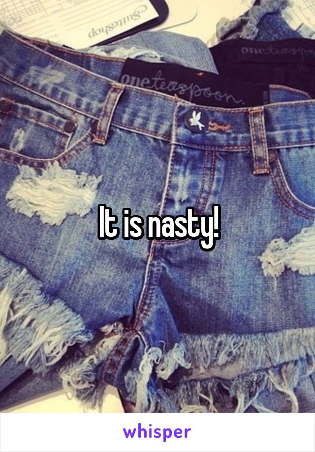 It is nasty!