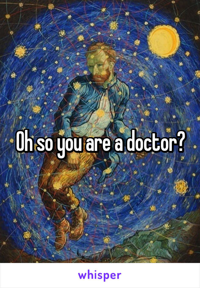 Oh so you are a doctor?