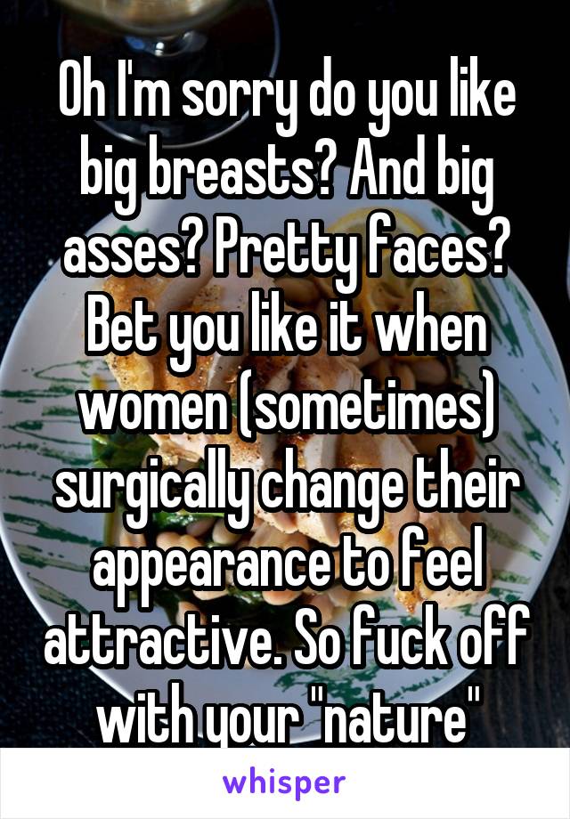 Oh I'm sorry do you like big breasts? And big asses? Pretty faces? Bet you like it when women (sometimes) surgically change their appearance to feel attractive. So fuck off with your "nature"