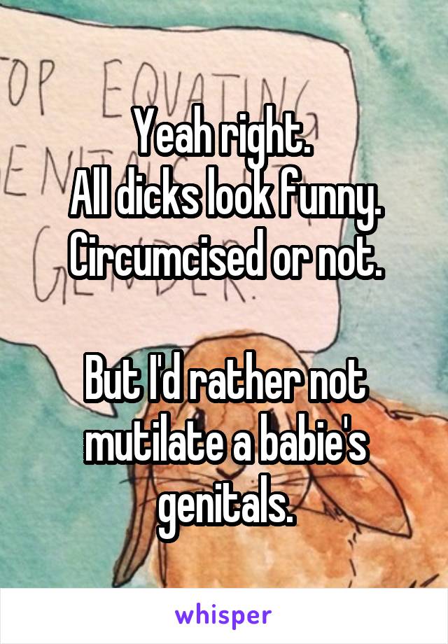 Yeah right. 
All dicks look funny. Circumcised or not.

But I'd rather not mutilate a babie's genitals.