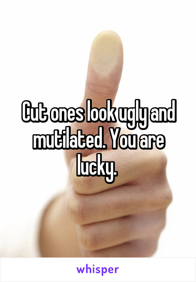 Cut ones look ugly and mutilated. You are lucky. 