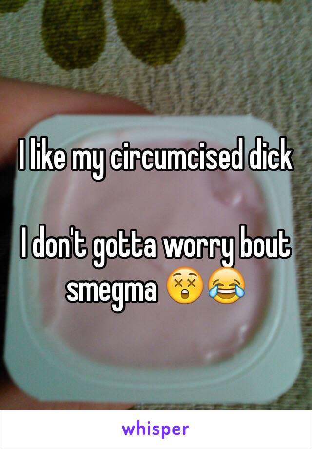 I like my circumcised dick

I don't gotta worry bout smegma 😲😂