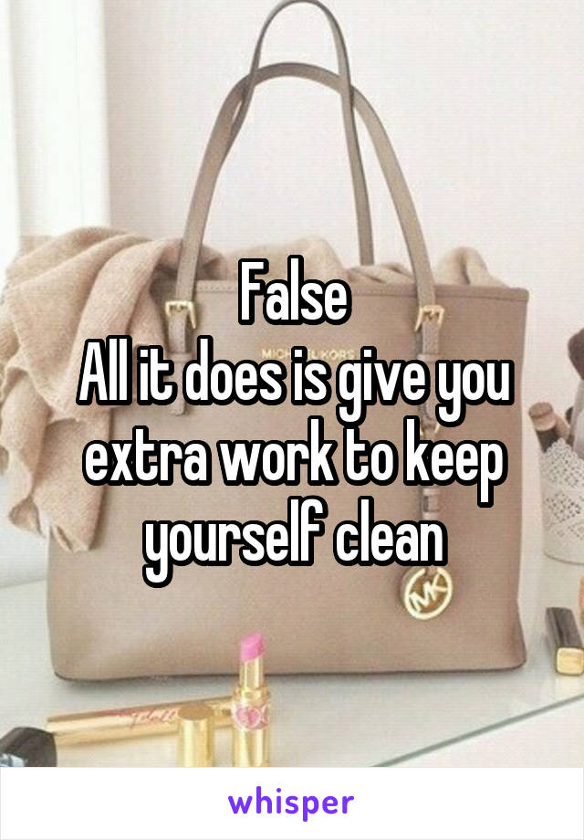 False
All it does is give you extra work to keep yourself clean