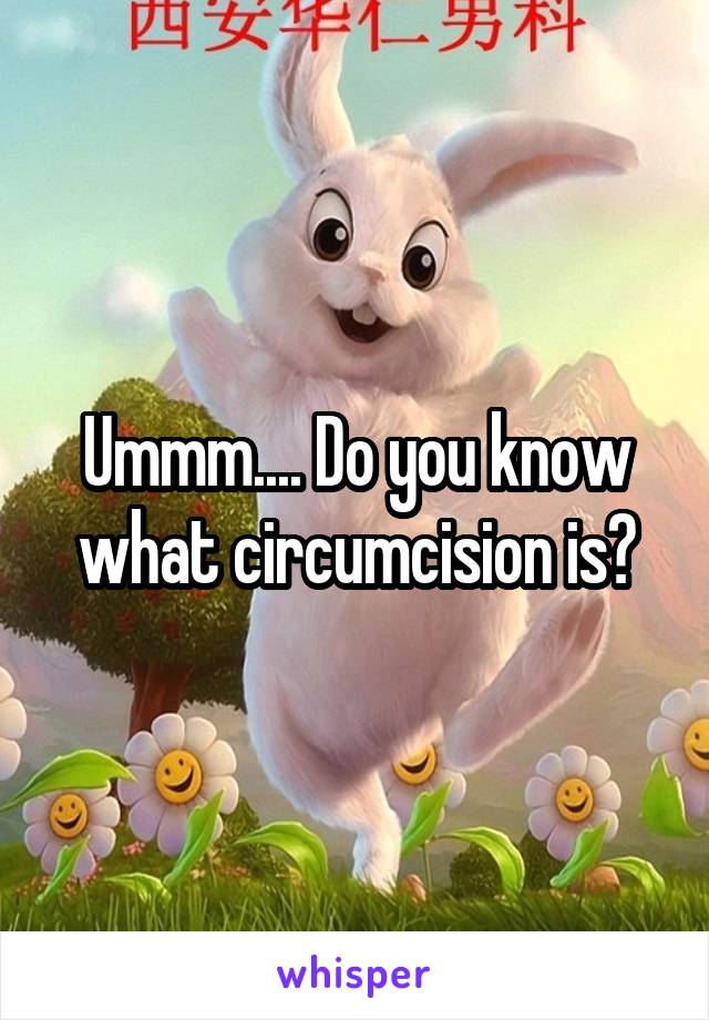 Ummm.... Do you know what circumcision is?