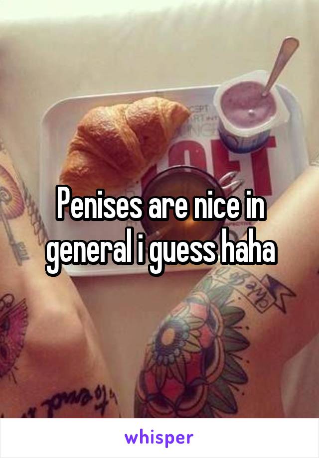 Penises are nice in general i guess haha