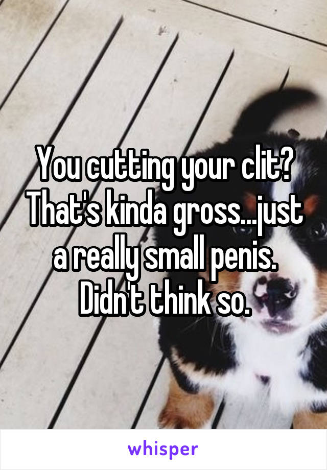 You cutting your clit? That's kinda gross...just a really small penis. Didn't think so.