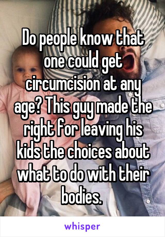 Do people know that one could get circumcision at any age? This guy made the right for leaving his kids the choices about what to do with their bodies. 