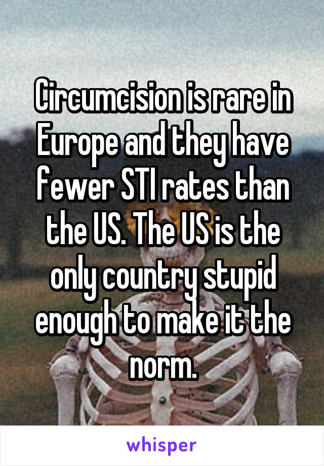 Circumcision is rare in Europe and they have fewer STI rates than the US. The US is the only country stupid enough to make it the norm.