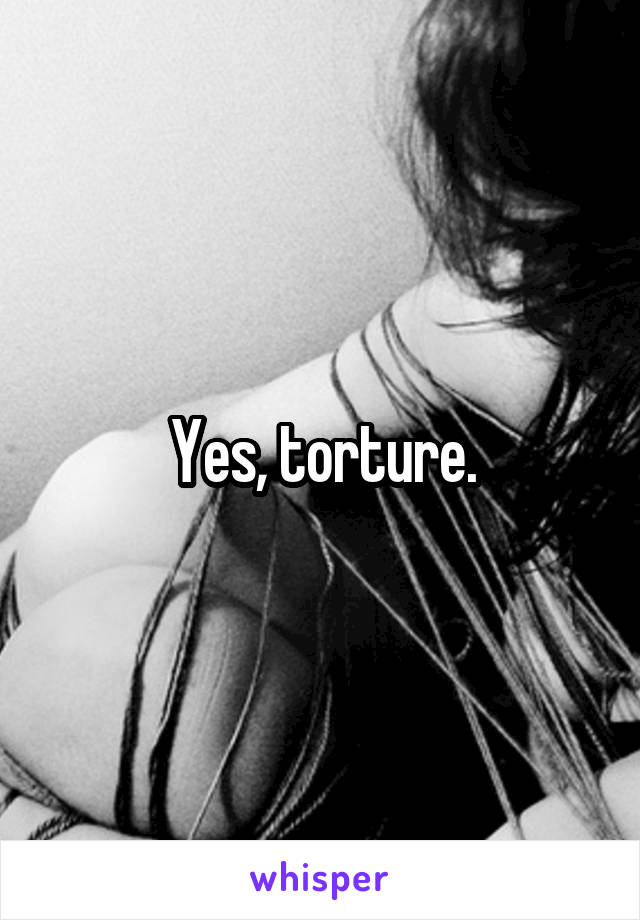 Yes, torture.